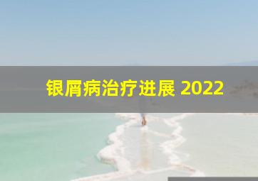 银屑病治疗进展 2022